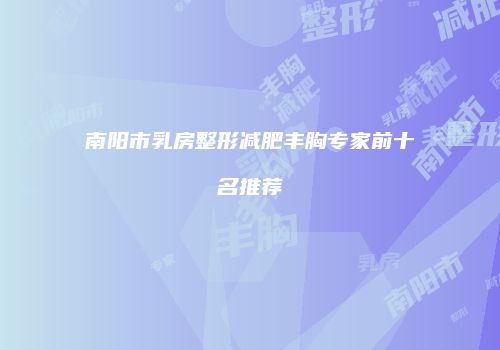 南阳市乳房整形减肥丰胸专家前十名推荐