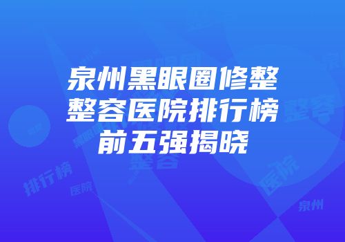 泉州黑眼圈修整整容医院排行榜前五强揭晓