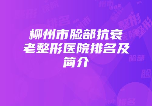 柳州市脸部抗衰老整形医院排名及简介