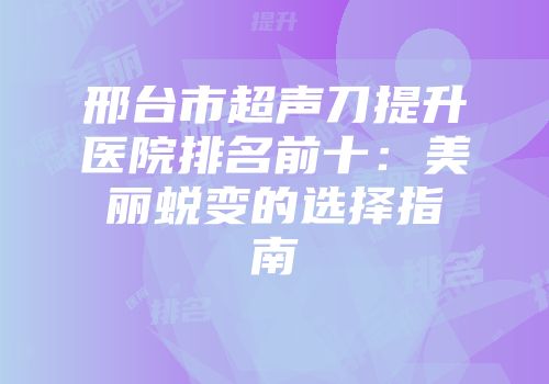 邢台市超声刀提升医院排名前十:美丽蜕变的选择指南