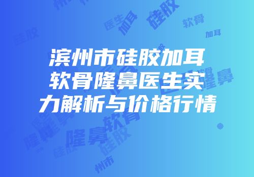 滨州市硅胶加耳软骨隆鼻医生实力解析与价格行情