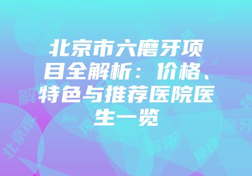 北京市六磨牙项目全解析：价格、特色与推荐医院医生一览