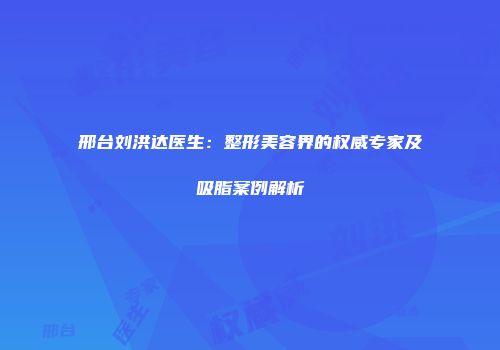 邢台刘洪达医生:整形美容界的权威专家及吸脂案例解析