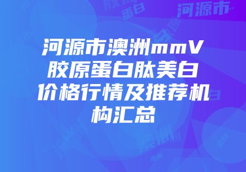 河源市澳洲mmV胶原蛋白肽美白价格行情及推荐机构汇总