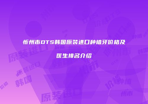 忻州市DTS韩国原装进口种植牙价格及医生排名介绍