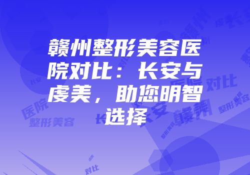 赣州整形美容医院对比:长安与虔美,助您明智选择