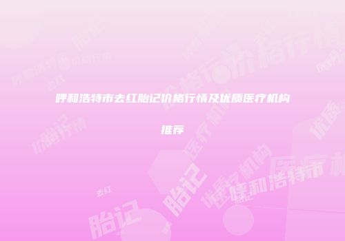 呼和浩特市去红胎记价格行情及优质医疗机构推荐