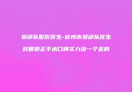 晏部队整形医生-徐州市晏部队医生对眼矫正手术口碑实力没一个差的
