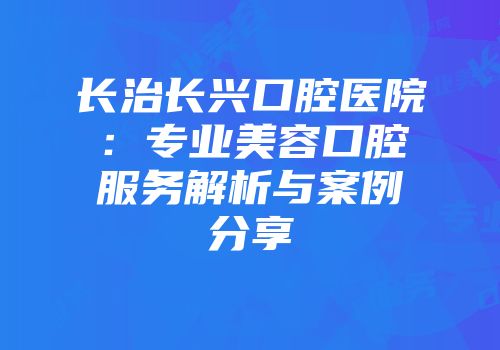 长治长兴口腔医院:专业美容口腔服务解析与案例分享