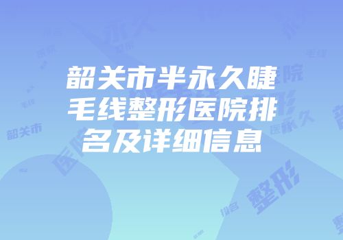 韶关市半永久睫毛线整形医院排名及详细信息