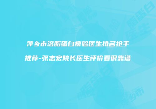 萍乡市溶脂蛋白瘦脸医生排名抢手推荐-张志宏院长医生评价看很靠谱