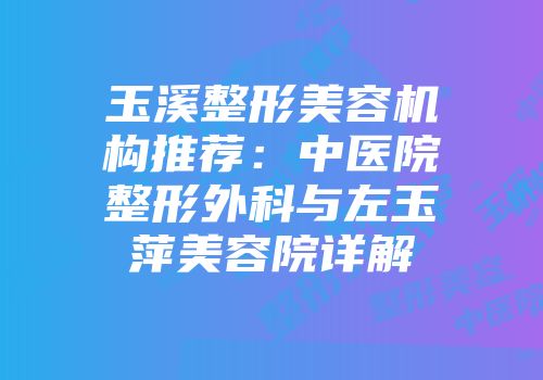 玉溪整形美容机构推荐：中医院整形外科与左玉萍美容院详解