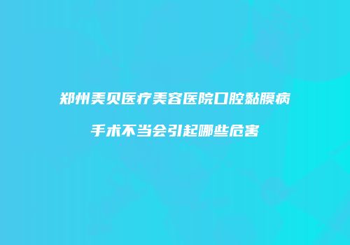 郑州美贝医疗美容医院口腔黏膜病手术不当会引起哪些危害