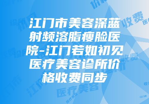 江门市美容深蓝射频溶脂瘦脸医院-江门若如初见医疗美容诊所价格收费同步