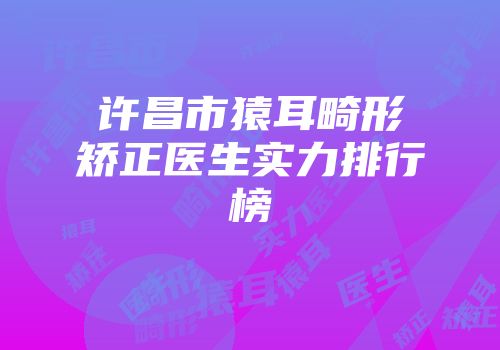 许昌市猿耳畸形矫正医生实力排行榜
