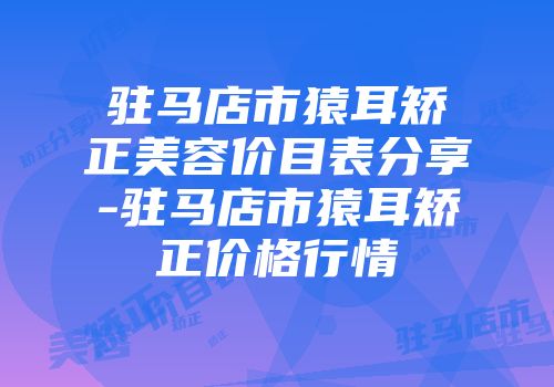 驻马店市猿耳矫正美容价目表分享-驻马店市猿耳矫正价格行情