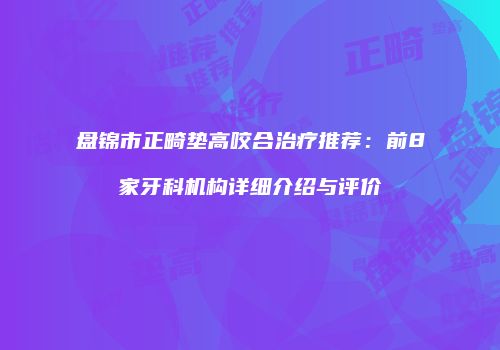 盘锦市正畸垫高咬合治疗推荐：前8家牙科机构详细介绍与评价