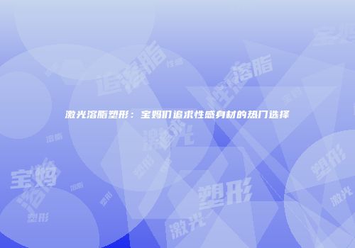 激光溶脂塑形：宝妈们追求性感身材的热门选择