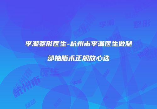 李潮整形医生-杭州市李潮医生做腿部抽脂术正规放心选