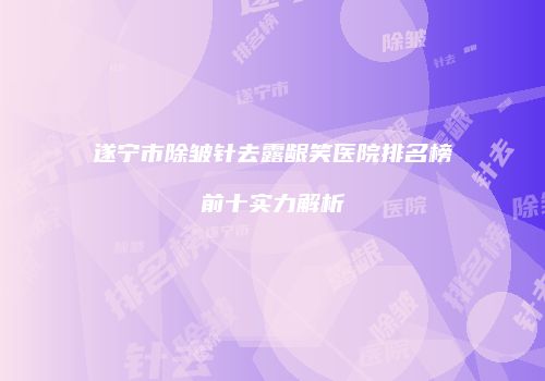 遂宁市除皱针去露龈笑医院排名榜前十实力解析