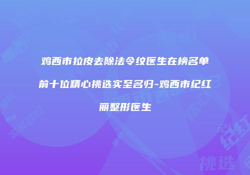 鸡西市拉皮去除法令纹医生在榜名单前十位精心挑选实至名归-鸡西市纪红丽整形医生