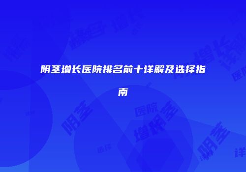 阴茎增长医院排名前十详解及选择指南