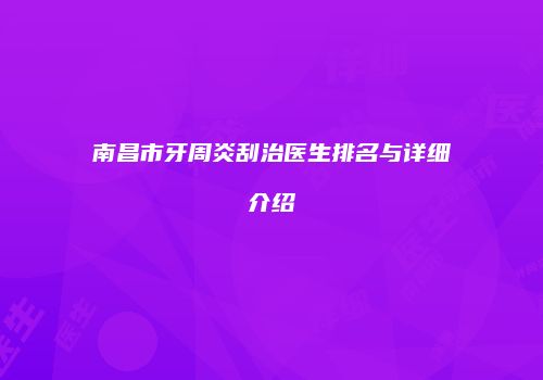南昌市牙周炎刮治医生排名与详细介绍
