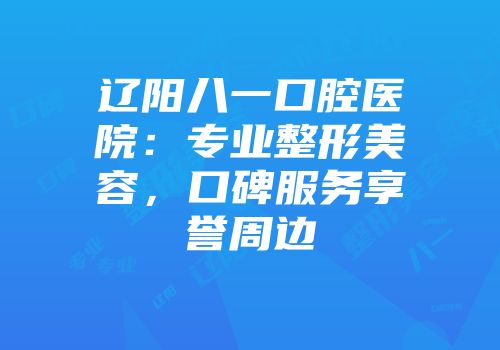 辽阳八一口腔医院：专业整形美容，口碑服务享誉周边