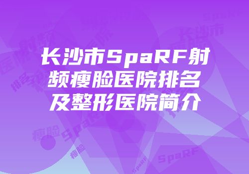 长沙市SpaRF射频瘦脸医院排名及整形医院简介