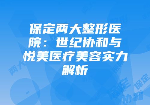 保定两大整形医院：世纪协和与悦美医疗美容实力解析