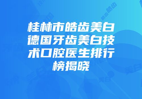 桂林市皓齿美白德国牙齿美白技术口腔医生排行榜揭晓