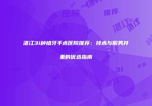 湛江3i种植牙手术医院推荐：技术与服务并重的优选指南
