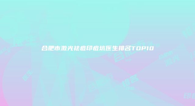 合肥市激光祛痘印痘坑医生排名TOP10