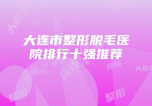 大连市整形脱毛医院排行十强推荐