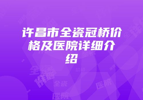 许昌市全瓷冠桥价格及医院详细介绍