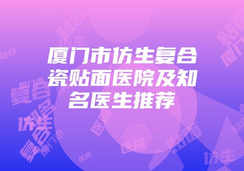 厦门市仿生复合瓷贴面医院及知名医生推荐