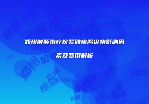 郑州射频治疗仪紧肤瘦脸价格影响因素及费用解析