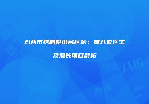 鸡西市绣眉整形名医榜：前八位医生及擅长项目解析