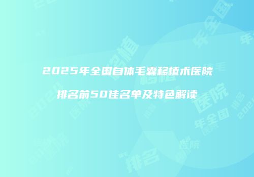 2025年全国自体毛囊移植术医院排名前50佳名单及特色解读