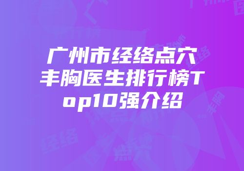 广州市经络点穴丰胸医生排行榜Top10强介绍
