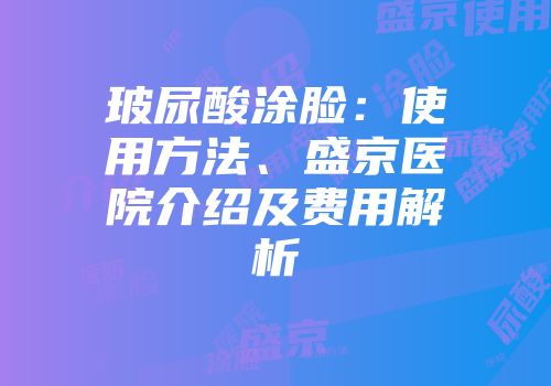 玻尿酸涂脸：使用方法、盛京医院介绍及费用解析