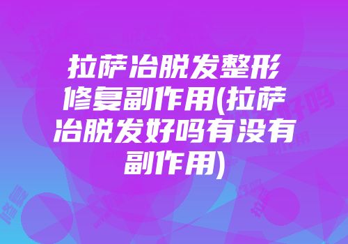 拉萨冶脱发整形修复副作用(拉萨冶脱发好吗有没有副作用)
