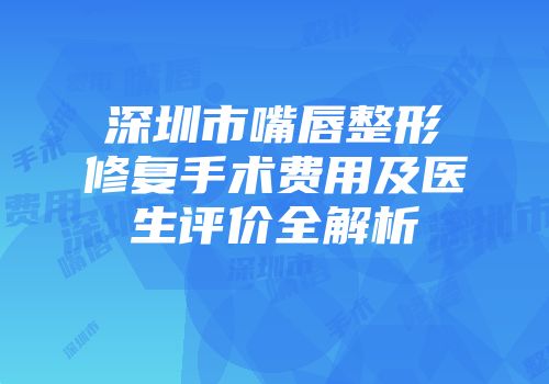 深圳市嘴唇整形修复手术费用及医生评价全解析