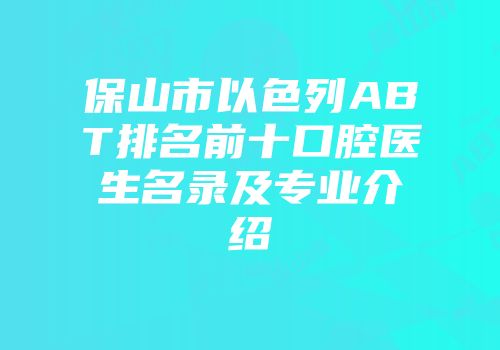 保山市以色列ABT排名前十口腔医生名录及专业介绍