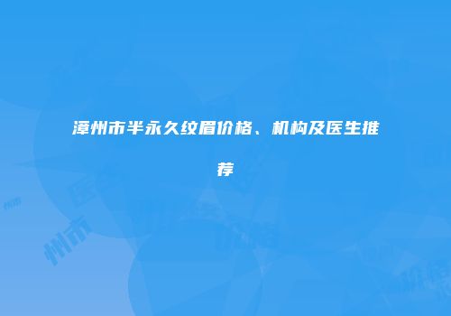 漳州市半永久纹眉价格、机构及医生推荐