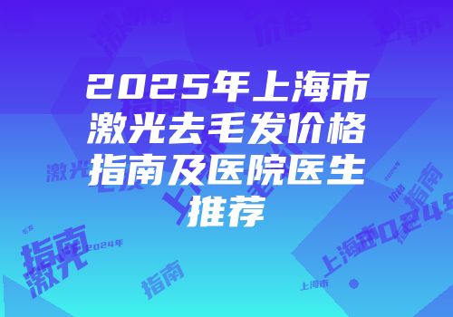 2025年上海市激光去毛发价格指南及医院医生推荐