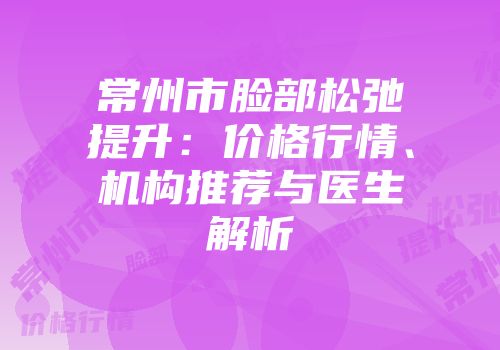 常州市脸部松弛提升：价格行情、机构推荐与医生解析