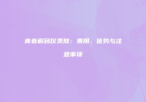 青春解码仪美肤:费用、优势与注意事项
