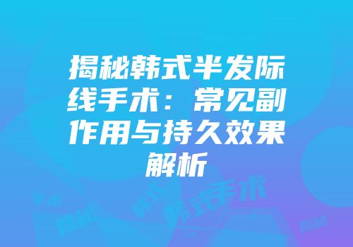 揭秘韩式半发际线手术：常见副作用与持久效果解析