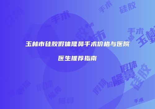玉林市硅胶假体隆鼻手术价格与医院医生推荐指南
